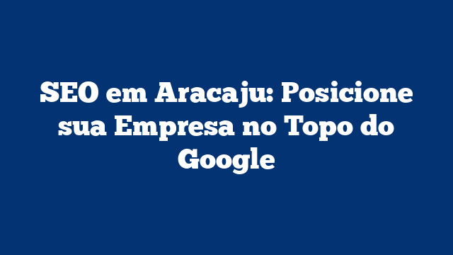 SEO em Aracaju: Posicione sua Empresa no Topo do Google