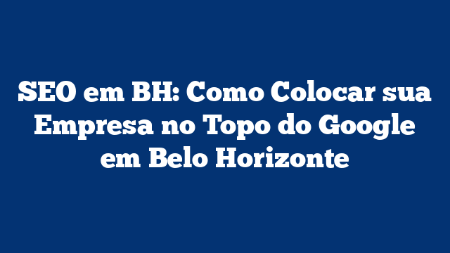 SEO em BH: Como Colocar sua Empresa no Topo do Google em Belo Horizonte