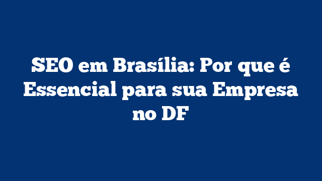 SEO em Brasília: Por que é Essencial para sua Empresa no DF