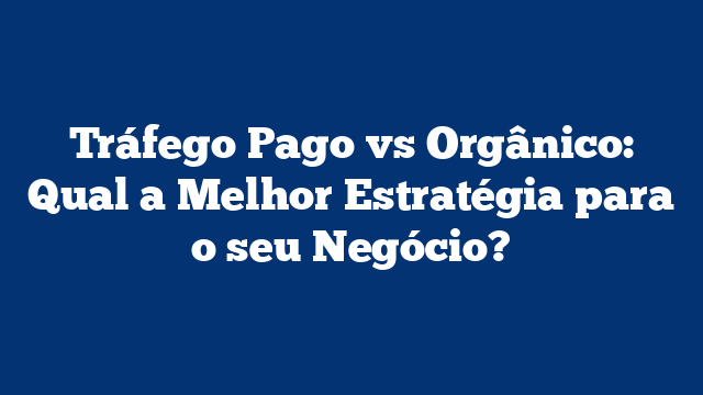 Tráfego Pago vs Orgânico: Qual a Melhor Estratégia para o seu Negócio?